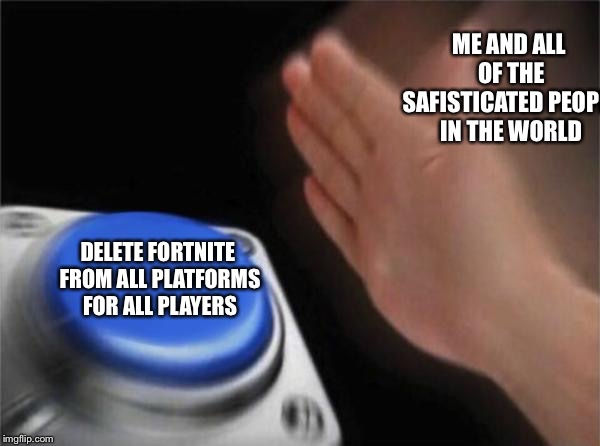 Blank Nut Button Meme | ME AND ALL OF THE SAFISTICATED PEOPLE IN THE WORLD DELETE FORTNITE FROM ALL PLATFORMS FOR ALL PLAYERS | image tagged in memes,blank nut button | made w/ Imgflip meme maker