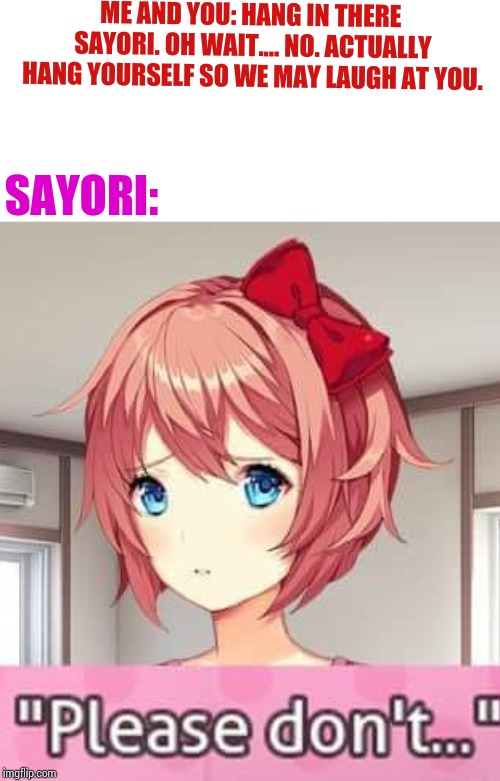 Please don't | ME AND YOU: HANG IN THERE SAYORI. OH WAIT.... NO. ACTUALLY HANG YOURSELF SO WE MAY LAUGH AT YOU. SAYORI: | image tagged in please don't | made w/ Imgflip meme maker