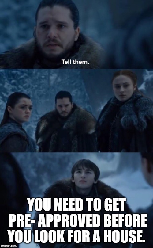  YOU NEED TO GET PRE- APPROVED BEFORE YOU LOOK FOR A HOUSE. | image tagged in got tell them | made w/ Imgflip meme maker