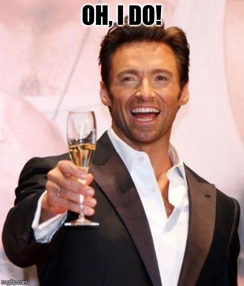 Hugh Jackman Cheers | OH, I DO! | image tagged in hugh jackman cheers | made w/ Imgflip meme maker