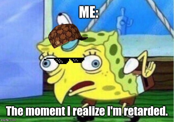 Mocking Spongebob Meme | ME:; The moment I realize I'm retarded. | image tagged in memes,mocking spongebob | made w/ Imgflip meme maker