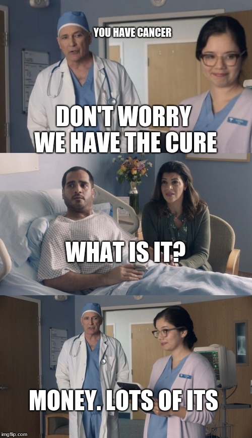 Just OK Surgeon commercial | YOU HAVE CANCER; DON'T WORRY WE HAVE THE CURE; WHAT IS IT? MONEY. LOTS OF ITS | image tagged in just ok surgeon commercial | made w/ Imgflip meme maker