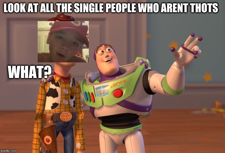 X, X Everywhere Meme | LOOK AT ALL THE SINGLE PEOPLE WHO ARENT THOTS; WHAT? | image tagged in memes,x x everywhere | made w/ Imgflip meme maker