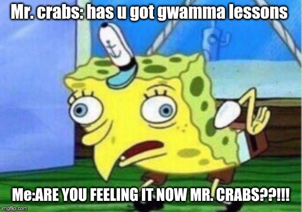Mocking Spongebob Meme | Mr. crabs: has u got gwamma lessons; Me:ARE YOU FEELING IT NOW MR. CRABS??!!! | image tagged in memes,mocking spongebob | made w/ Imgflip meme maker