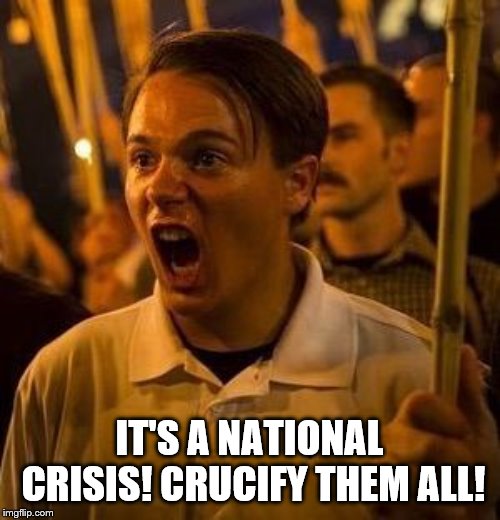 alt right douche | IT'S A NATIONAL CRISIS! CRUCIFY THEM ALL! | image tagged in alt right douche | made w/ Imgflip meme maker