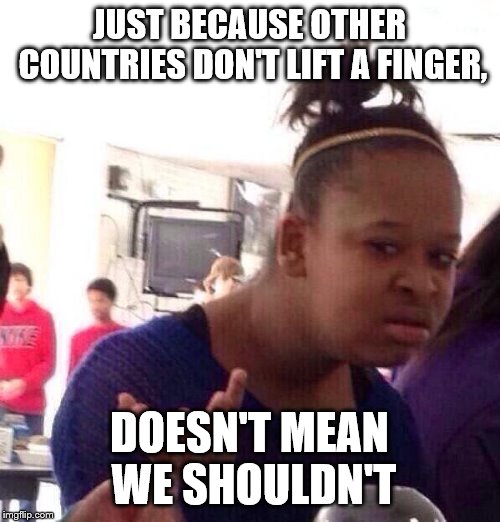 Black Girl Wat Meme | JUST BECAUSE OTHER COUNTRIES DON'T LIFT A FINGER, DOESN'T MEAN WE SHOULDN'T | image tagged in memes,black girl wat | made w/ Imgflip meme maker