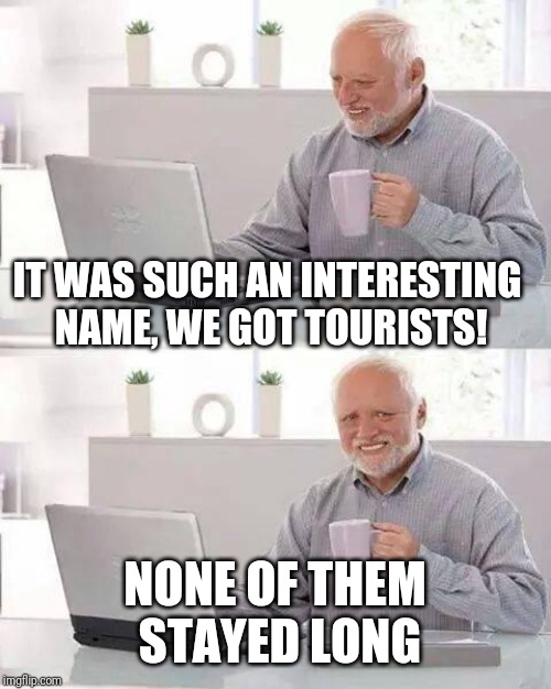 Hide the Pain Harold Meme | IT WAS SUCH AN INTERESTING NAME, WE GOT TOURISTS! NONE OF THEM STAYED LONG | image tagged in memes,hide the pain harold | made w/ Imgflip meme maker
