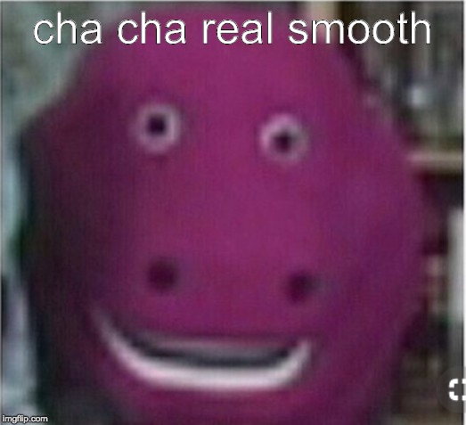 cha cha real smooth | cha cha real smooth | image tagged in cha cha real smooth | made w/ Imgflip meme maker