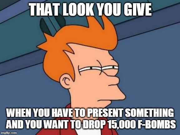 Futurama Fry | THAT LOOK YOU GIVE; WHEN YOU HAVE TO PRESENT SOMETHING AND YOU WANT TO DROP 15,000 F-BOMBS | image tagged in memes,futurama fry | made w/ Imgflip meme maker