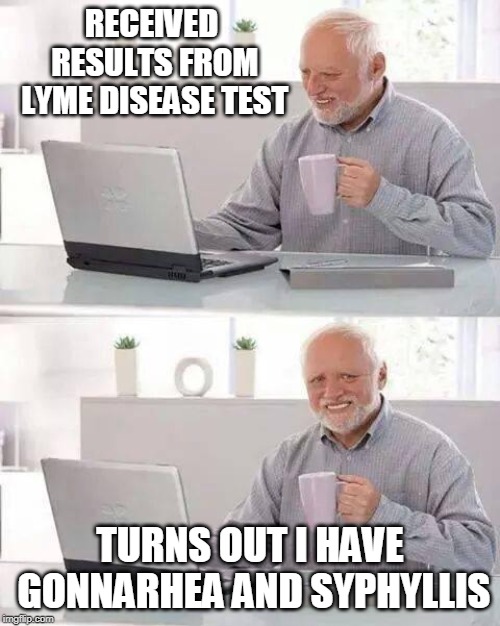 Hide the Pain Harold | RECEIVED RESULTS FROM LYME DISEASE TEST; TURNS OUT I HAVE GONNARHEA AND SYPHYLLIS | image tagged in memes,hide the pain harold | made w/ Imgflip meme maker