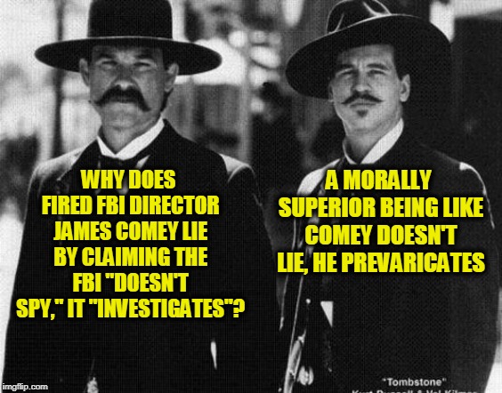 Saint James Comey Explained | A MORALLY SUPERIOR BEING LIKE COMEY DOESN'T LIE, HE PREVARICATES; WHY DOES FIRED FBI DIRECTOR JAMES COMEY LIE BY CLAIMING THE FBI "DOESN'T SPY," IT "INVESTIGATES"? | image tagged in james comey,tombstone,wyatt earp,doc holliday | made w/ Imgflip meme maker