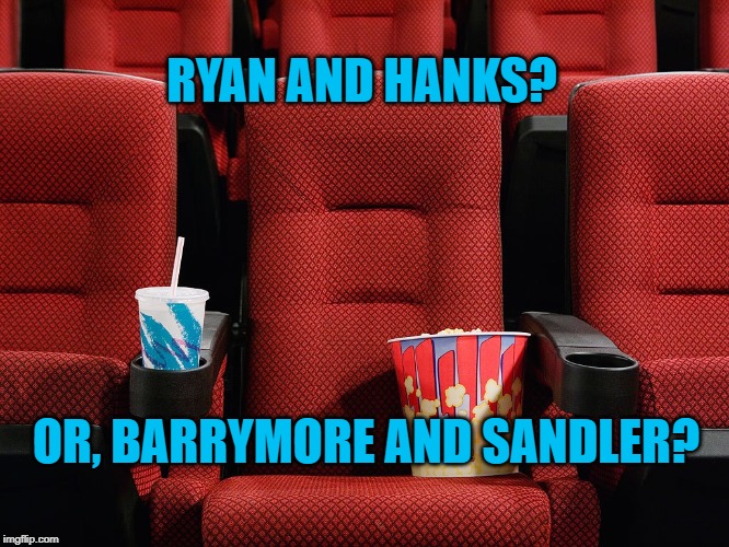 Movie theater seat | RYAN AND HANKS? OR, BARRYMORE AND SANDLER? | image tagged in movie theater seat | made w/ Imgflip meme maker