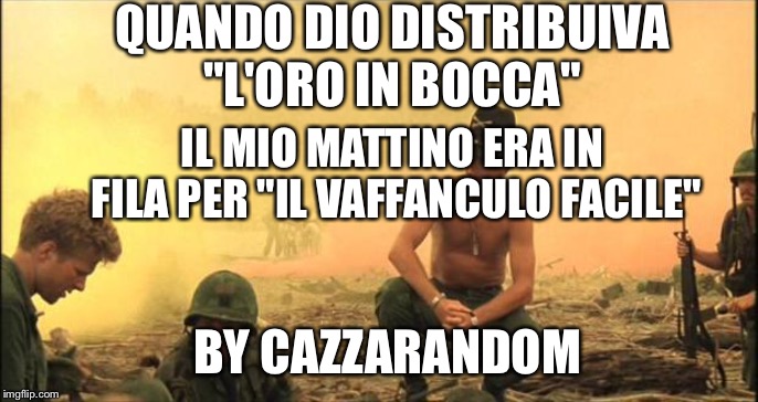 Apocalypse Now | QUANDO DIO DISTRIBUIVA "L'ORO IN BOCCA"; IL MIO MATTINO ERA IN FILA PER "IL VAFFANCULO FACILE"; BY CAZZARANDOM | image tagged in apocalypse now | made w/ Imgflip meme maker