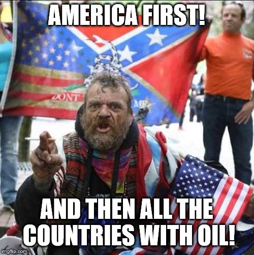 conservative alt right tardo | AMERICA FIRST! AND THEN ALL THE COUNTRIES WITH OIL! | image tagged in conservative alt right tardo | made w/ Imgflip meme maker