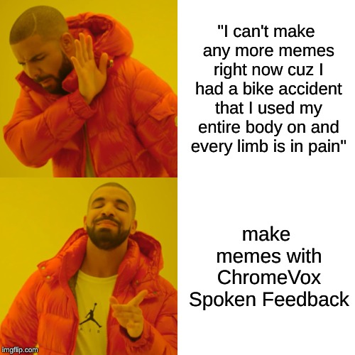 wwweeelll.... no memes im not using ChromeVox  stayin chill for a while...

still gonna comment tho | "I can't make any more memes right now cuz I had a bike accident that I used my entire body on and every limb is in pain"; make memes with ChromeVox Spoken Feedback | image tagged in memes,drake hotline bling,sore,bike | made w/ Imgflip meme maker