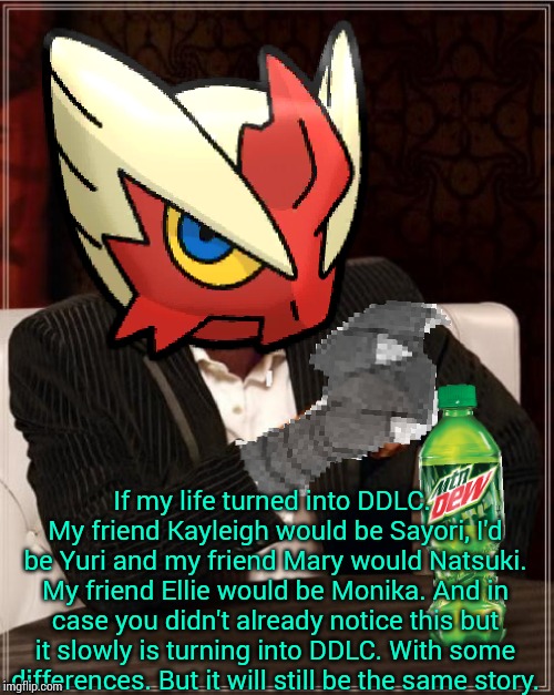 Most Interesting Blaziken in Hoenn | If my life turned into DDLC. My friend Kayleigh would be Sayori, I'd be Yuri and my friend Mary would Natsuki. My friend Ellie would be Moni | image tagged in most interesting blaziken in hoenn | made w/ Imgflip meme maker