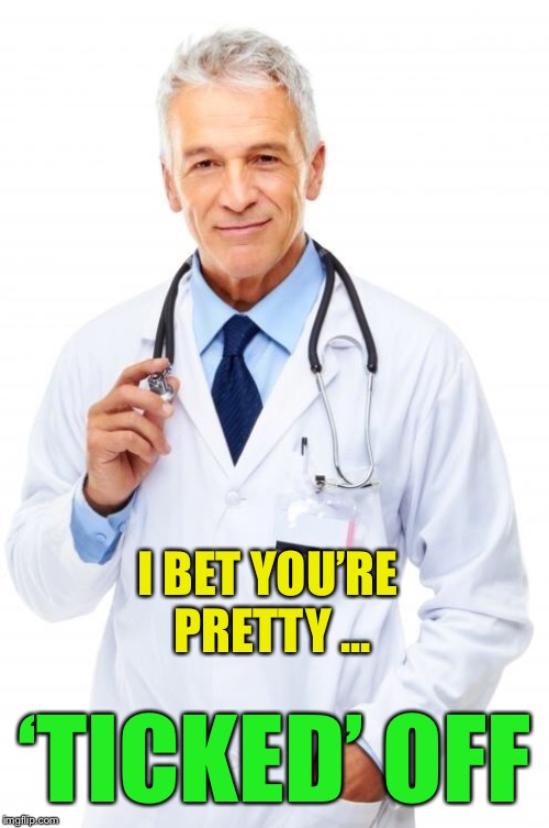 Doctor | I BET YOU’RE PRETTY ... ‘TICKED’ OFF | image tagged in doctor | made w/ Imgflip meme maker