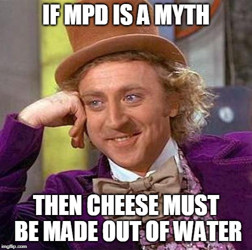 Creepy Condescending Wonka | IF MPD IS A MYTH; THEN CHEESE MUST BE MADE OUT OF WATER | image tagged in memes,creepy condescending wonka,mpd is not a myth,cheese is definitely not made out of water | made w/ Imgflip meme maker