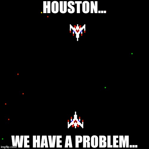 galaga, we have a problem | HOUSTON... WE HAVE A PROBLEM... | image tagged in galaga we have a problem | made w/ Imgflip meme maker