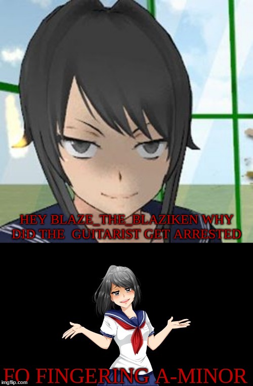 Bad Pun Yandere Chan | HEY BLAZE_THE_BLAZIKEN WHY DID THE 
GUITARIST GET ARRESTED; FO FINGERING A-MINOR | image tagged in bad pun yandere chan | made w/ Imgflip meme maker