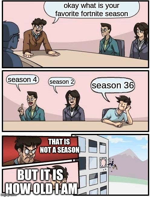 Season ??? | okay what is your favorite fortnite season; season 4; season 2; season 36; THAT IS NOT A SEASON; BUT IT IS HOW OLD I AM | image tagged in memes,boardroom meeting suggestion | made w/ Imgflip meme maker