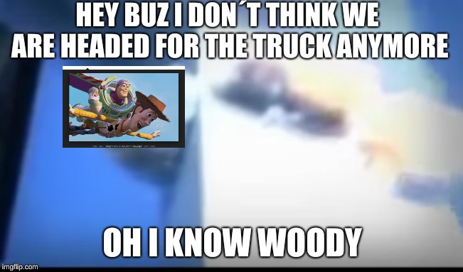 yeee | HEY BUZ I DON´T THINK WE ARE HEADED
FOR THE TRUCK ANYMORE; OH I KNOW WOODY | image tagged in buzz and woody | made w/ Imgflip meme maker