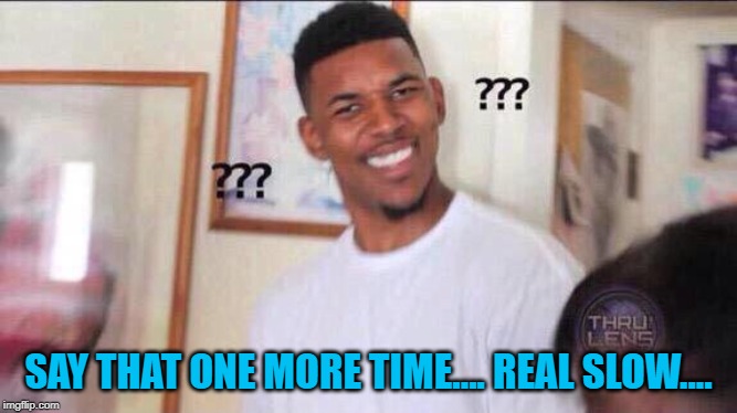 Black guy confused | SAY THAT ONE MORE TIME.... REAL SLOW.... | image tagged in black guy confused | made w/ Imgflip meme maker