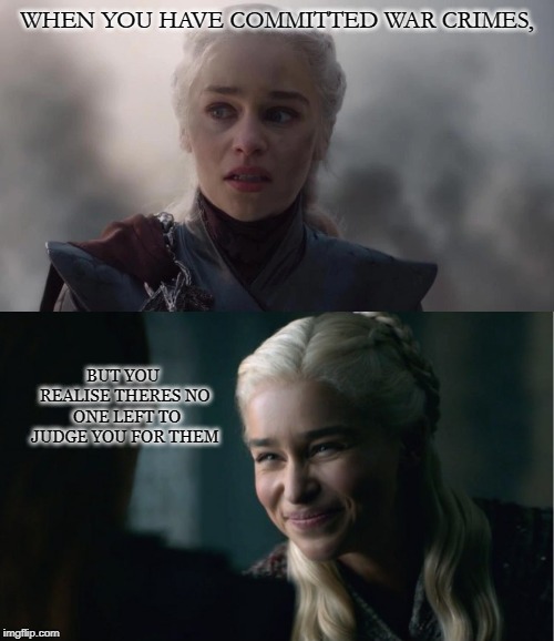 we´re on the eve of Destruction | WHEN YOU HAVE COMMITTED WAR CRIMES, BUT YOU REALISE THERES NO  ONE LEFT TO JUDGE YOU FOR THEM | image tagged in spoilers,game of thrones,season 8,daenerys targaryen,spoiler alert,war criminal | made w/ Imgflip meme maker