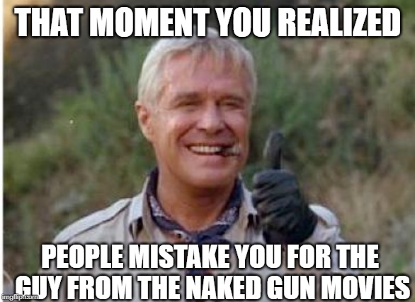 Hanibal | THAT MOMENT YOU REALIZED; PEOPLE MISTAKE YOU FOR THE GUY FROM THE NAKED GUN MOVIES | image tagged in hanibal | made w/ Imgflip meme maker