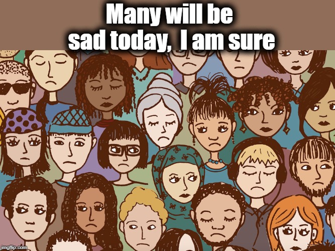 Many will be sad today,  I am sure | made w/ Imgflip meme maker