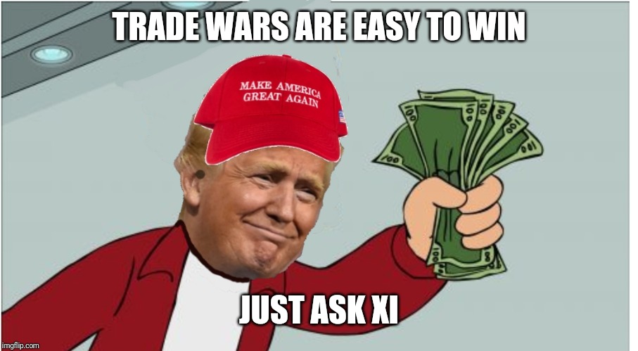 Trump shut up and take my money | TRADE WARS ARE EASY TO WIN; JUST ASK XI | image tagged in trump shut up and take my money | made w/ Imgflip meme maker
