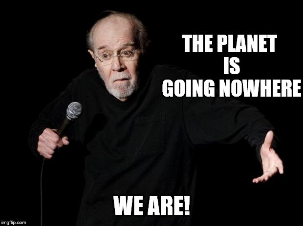 George Carlin | THE PLANET IS GOING NOWHERE WE ARE! | image tagged in george carlin | made w/ Imgflip meme maker