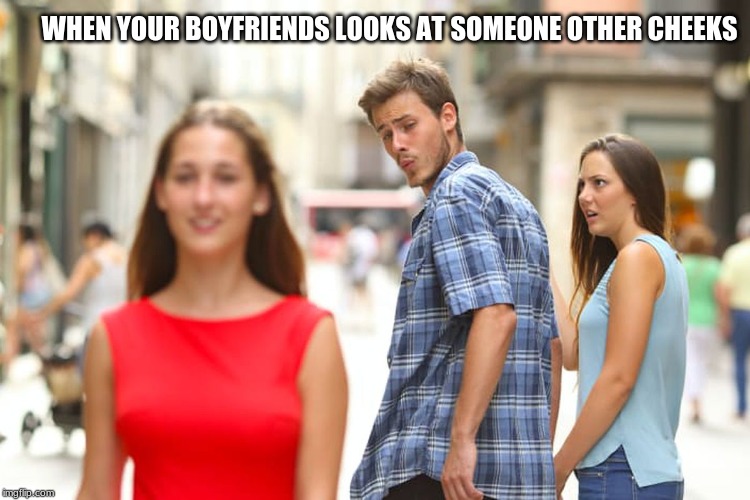 Distracted Boyfriend | WHEN YOUR BOYFRIENDS LOOKS AT SOMEONE OTHER CHEEKS | image tagged in memes,distracted boyfriend | made w/ Imgflip meme maker