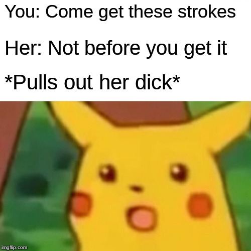 Surprised Pikachu Meme | You: Come get these strokes; Her: Not before you get it; *Pulls out her dick* | image tagged in memes,surprised pikachu | made w/ Imgflip meme maker