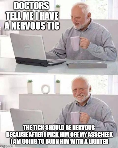 Hide the Pain Harold Meme | DOCTORS TELL ME I HAVE A NERVOUS TIC THE TICK SHOULD BE NERVOUS BECAUSE AFTER I PICK HIM OFF MY ASSCHEEK I AM GOING TO BURN HIM WITH A LIGHT | image tagged in memes,hide the pain harold | made w/ Imgflip meme maker