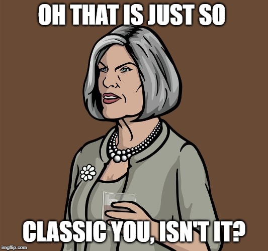 Mallory Archer | OH THAT IS JUST SO; CLASSIC YOU, ISN'T IT? | image tagged in mallory archer | made w/ Imgflip meme maker