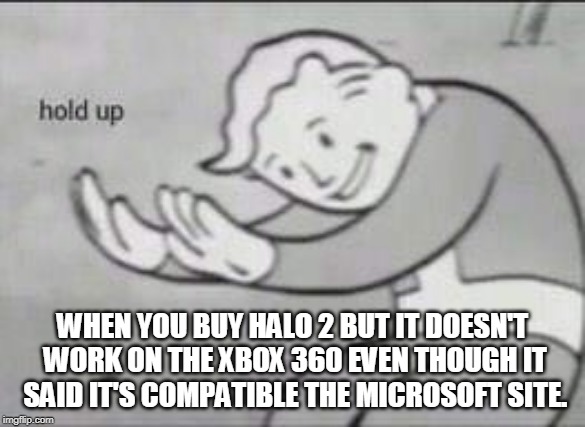 Fallout Hold Up | WHEN YOU BUY HALO 2 BUT IT DOESN'T WORK ON THE XBOX 360 EVEN THOUGH IT SAID IT'S COMPATIBLE THE MICROSOFT SITE. | image tagged in fallout hold up | made w/ Imgflip meme maker