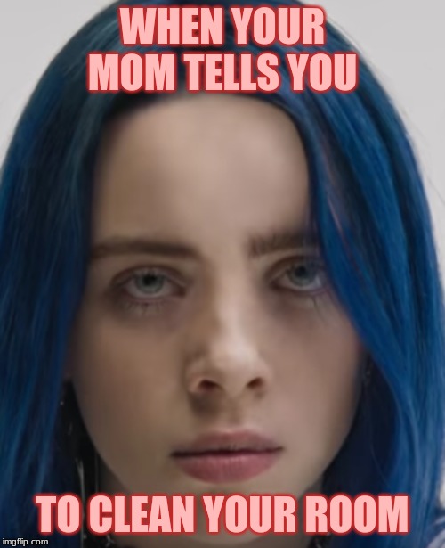 WHEN YOUR MOM TELLS YOU; TO CLEAN YOUR ROOM | image tagged in billie eilish,moms be like,mondays | made w/ Imgflip meme maker