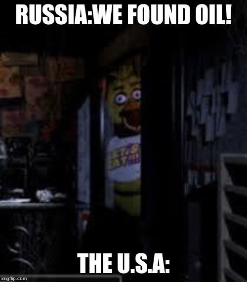 Chica Looking In Window FNAF | RUSSIA:WE FOUND OIL! THE U.S.A: | image tagged in chica looking in window fnaf | made w/ Imgflip meme maker