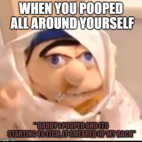 Jeffy Funny | WHEN YOU POOPED ALL AROUND YOURSELF; " DADDY I POOPED AND ITS STARTING TO ITCH, IT SMEARED UP MY BACK" | image tagged in triggered jeffy | made w/ Imgflip meme maker