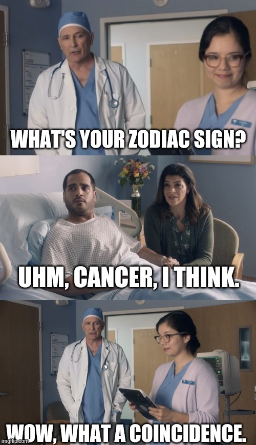 Just OK Surgeon commercial | WHAT'S YOUR ZODIAC SIGN? UHM, CANCER, I THINK. WOW, WHAT A COINCIDENCE. | image tagged in just ok surgeon commercial | made w/ Imgflip meme maker