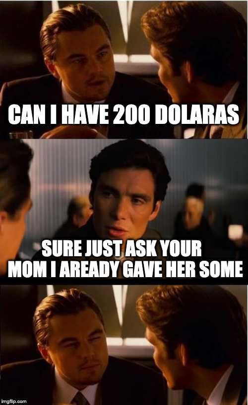 Inception Meme | CAN I HAVE 200 DOLARAS; SURE JUST ASK YOUR  MOM I AREADY GAVE HER SOME | image tagged in memes,inception | made w/ Imgflip meme maker