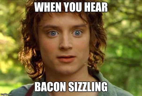 Surpised Frodo Meme |  WHEN YOU HEAR; BACON SIZZLING | image tagged in memes,surpised frodo | made w/ Imgflip meme maker