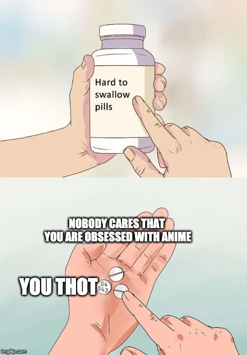Hard To Swallow Pills Meme | NOBODY CARES THAT YOU ARE OBSESSED WITH ANIME; YOU THOT | image tagged in memes,hard to swallow pills | made w/ Imgflip meme maker