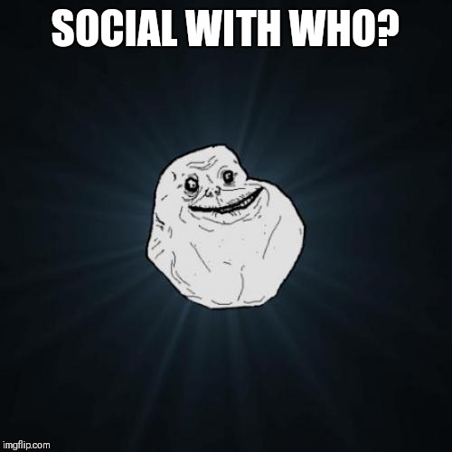 Forever Alone Meme | SOCIAL WITH WHO? | image tagged in memes,forever alone | made w/ Imgflip meme maker