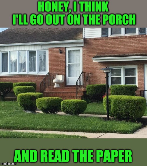 Porch Potty | HONEY, I THINK I'LL GO OUT ON THE PORCH; AND READ THE PAPER | made w/ Imgflip meme maker