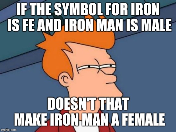 Futurama Fry | IF THE SYMBOL FOR IRON IS FE AND IRON MAN IS MALE; DOESN'T THAT MAKE IRON MAN A FEMALE | image tagged in memes,futurama fry | made w/ Imgflip meme maker