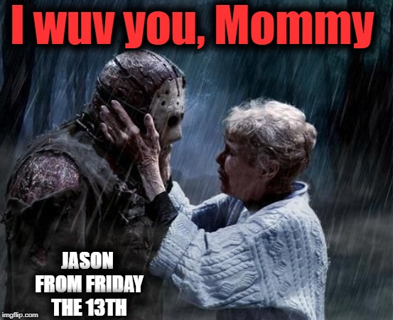 I wuv you, Mommy JASON FROM FRIDAY THE 13TH | made w/ Imgflip meme maker