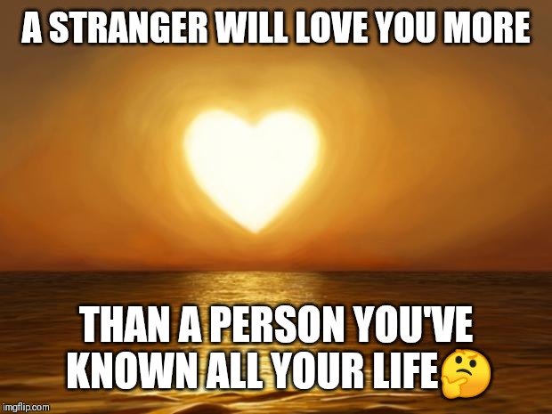 Jroc113 | A STRANGER WILL LOVE YOU MORE; THAN A PERSON YOU'VE KNOWN ALL YOUR LIFE🤔 | image tagged in love | made w/ Imgflip meme maker