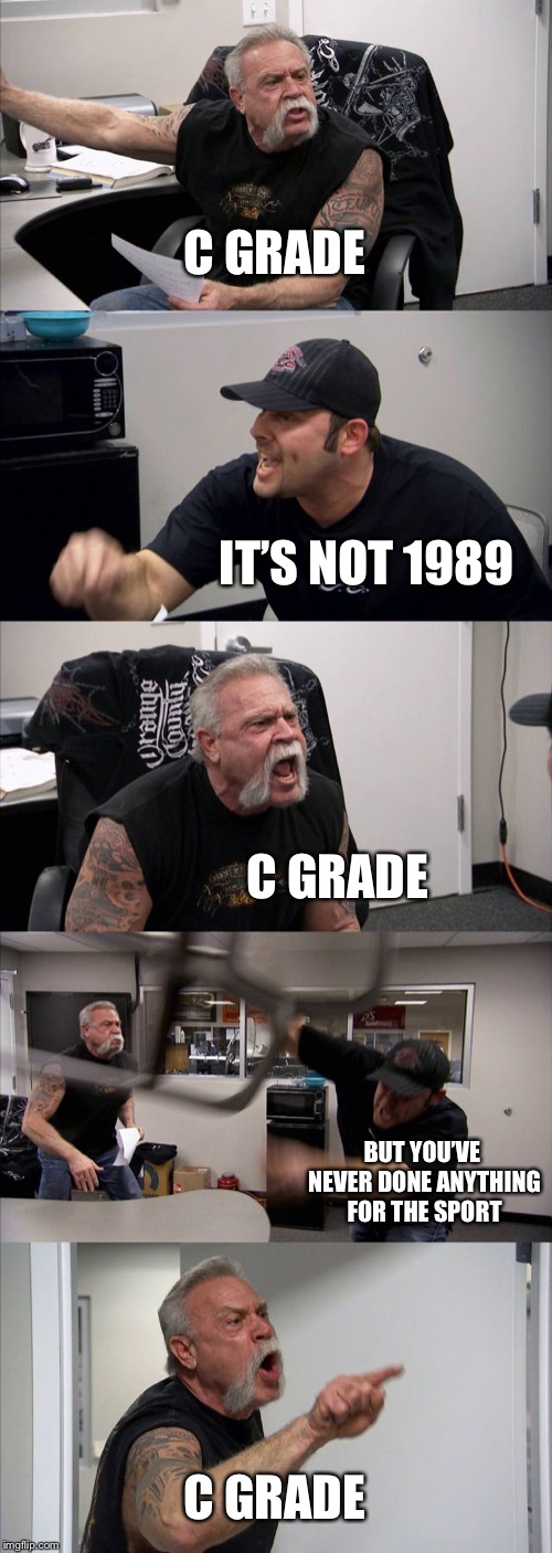 American Chopper Argument Meme | C GRADE; IT’S NOT 1989; C GRADE; BUT YOU’VE NEVER DONE ANYTHING FOR THE SPORT; C GRADE | image tagged in memes,american chopper argument | made w/ Imgflip meme maker